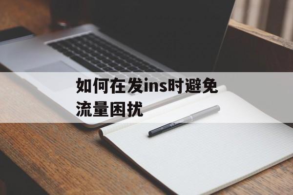 如何在发ins时避免流量困扰 如何在发ins时避免流量困扰