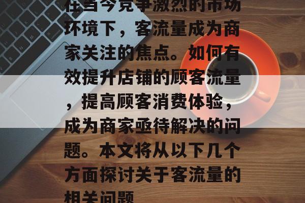 在当今竞争激烈的市场环境下,客流量成为商家关注的焦点。如何有效提升店铺的顾客流量,提高顾客消费体验,成为商家亟待解决的问题。本文将从以下几个方面探讨关于客流量的相关问题 在当今竞争激烈的市场环境下,客流量成为商家关注的焦点。如何有效提升店铺的顾客流量,提高顾客消费体验,成为商家亟待解决的问题。本文将从以下几个方面探讨关于客流量的相关问题
