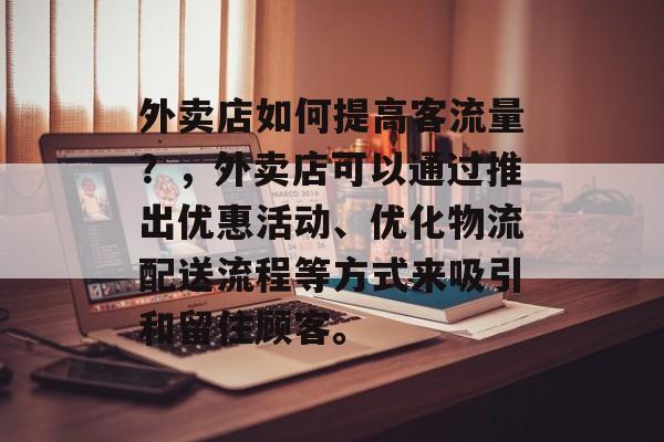 外卖店如何提高客流量?,外卖店可以通过推出优惠活动、优化物流配送流程等方式来吸引和留住顾客。 外卖店如何提高客流量?,外卖店可以通过推出优惠活动、优化物流配送流程等方式来吸引和留住顾客。