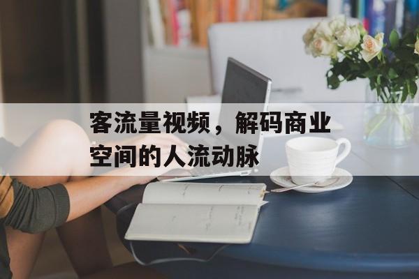 客流量视频,解码商业空间的人流动脉 客流量视频,解码商业空间的人流动脉