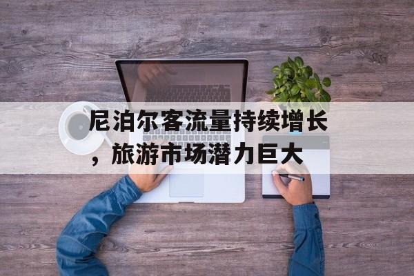 尼泊尔客流量持续增长,旅游市场潜力巨大 尼泊尔客流量持续增长,旅游市场潜力巨大
