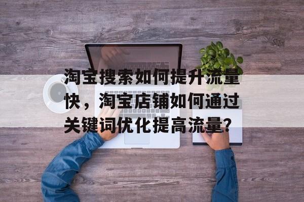 淘宝搜索如何提升流量快,淘宝店铺如何通过关键词优化提高流量? 淘宝搜索如何提升流量快,淘宝店铺如何通过关键词优化提高流量?