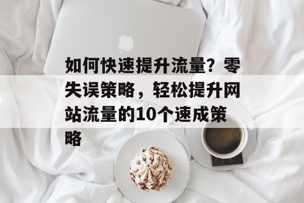 如何快速提升流量?零失误策略,轻松提升网站流量的10个速成策略 如何快速提升流量?零失误策略,轻松提升网站流量的10个速成策略