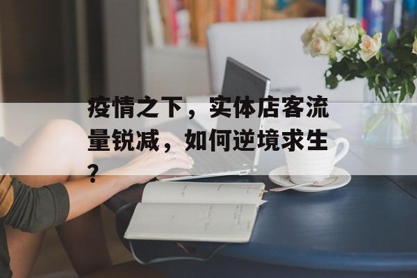 疫情之下,实体店客流量锐减,如何逆境求生? 疫情之下,实体店客流量锐减,如何逆境求生?
