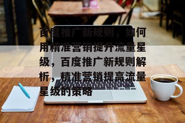 百度推广新规则,如何用精准营销提升流量星级,百度推广新规则解析,精准营销提高流量星级的策略 百度推广新规则,如何用精准营销提升流量星级,百度推广新规则解析,精准营销提高流量星级的策略