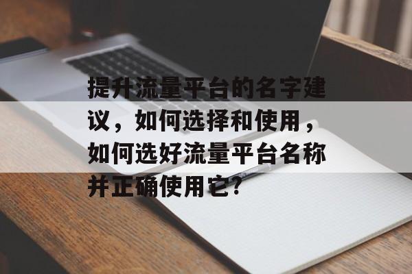提升流量平台的名字建议,如何选择和使用,如何选好流量平台名称并正确使用它? 提升流量平台的名字建议,如何选择和使用,如何选好流量平台名称并正确使用它?