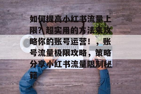 如何提高小红书流量上限？超实用的方法来攻略你的账号运营！，账号流量极限攻略，策略分享小红书流量限制秘籍