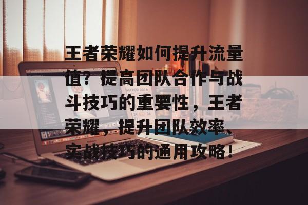 王者荣耀如何提升流量值?提高团队合作与战斗技巧的重要性,王者荣耀,提升团队效率、实战技巧的通用攻略! 王者荣耀如何提升流量值?提高团队合作与战斗技巧的重要性,王者荣耀,提升团队效率、实战技巧的通用攻略!
