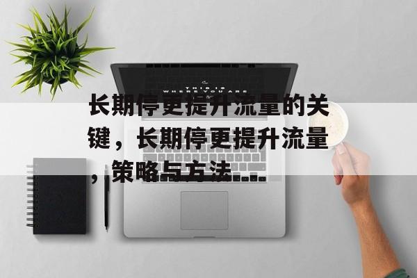 长期停更提升流量的关键,长期停更提升流量,策略与方法 长期停更提升流量的关键,长期停更提升流量,策略与方法
