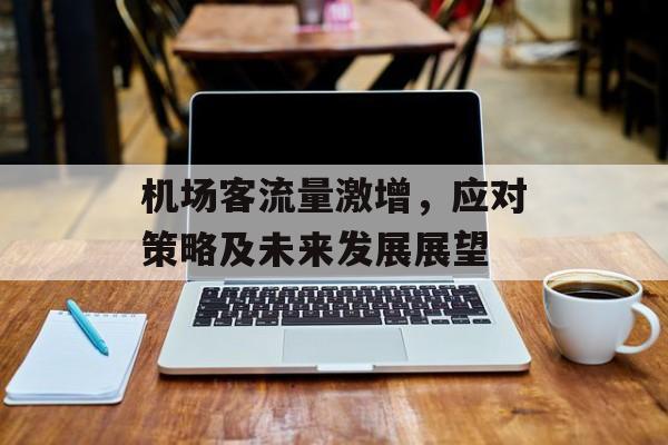 机场客流量激增,应对策略及未来发展展望 机场客流量激增,应对策略及未来发展展望