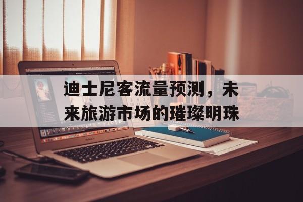 迪士尼客流量预测,未来旅游市场的璀璨明珠 迪士尼客流量预测,未来旅游市场的璀璨明珠