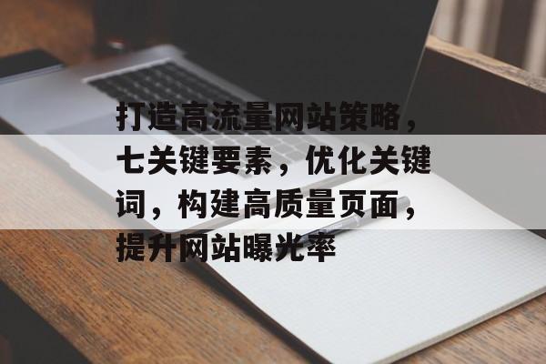 打造高流量网站策略,七关键要素,优化关键词,构建高质量页面,提升网站曝光率 打造高流量网站策略,七关键要素,优化关键词,构建高质量页面,提升网站曝光率