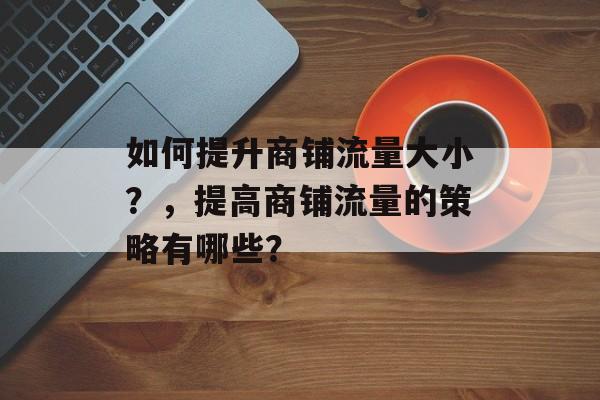 如何提升商铺流量大小?,提高商铺流量的策略有哪些? 如何提升商铺流量大小?,提高商铺流量的策略有哪些?