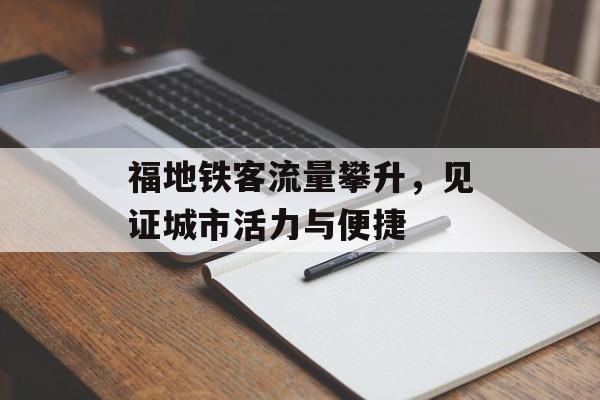 福地铁客流量攀升,见证城市活力与便捷 福地铁客流量攀升,见证城市活力与便捷