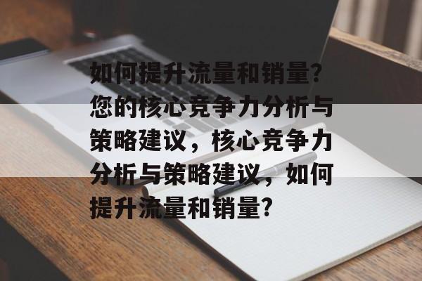如何提升流量和销量?您的核心竞争力分析与策略建议,核心竞争力分析与策略建议,如何提升流量和销量? 如何提升流量和销量?您的核心竞争力分析与策略建议,核心竞争力分析与策略建议,如何提升流量和销量?