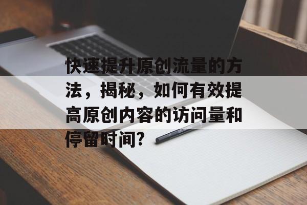 快速提升原创流量的方法，揭秘，如何有效提高原创内容的访问量和停留时间?