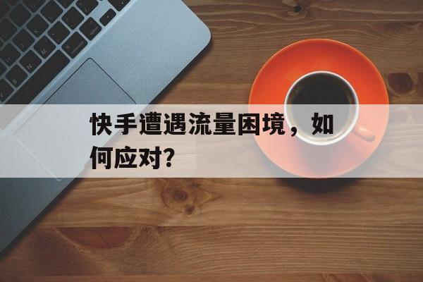 快手遭遇流量困境,如何应对? 快手遭遇流量困境,如何应对?