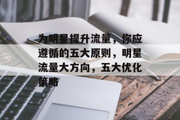 为明星提升流量,你应遵循的五大原则,明星流量大方向,五大优化策略 为明星提升流量,你应遵循的五大原则,明星流量大方向,五大优化策略
