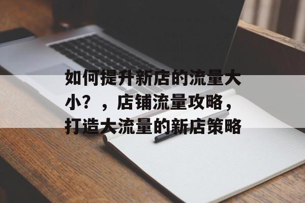 如何提升新店的流量大小?,店铺流量攻略,打造大流量的新店策略 如何提升新店的流量大小?,店铺流量攻略,打造大流量的新店策略