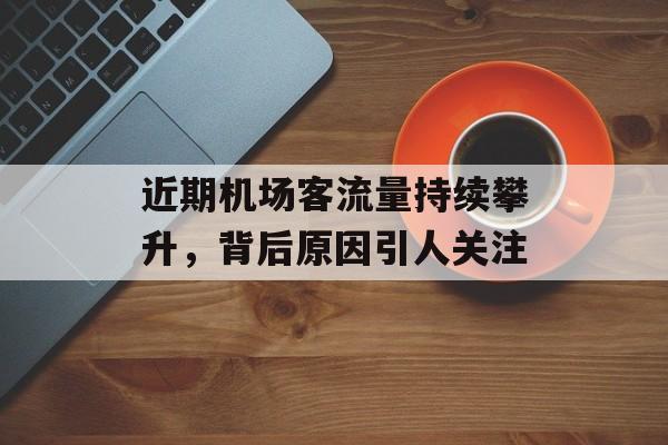近期机场客流量持续攀升,背后原因引人关注 近期机场客流量持续攀升,背后原因引人关注