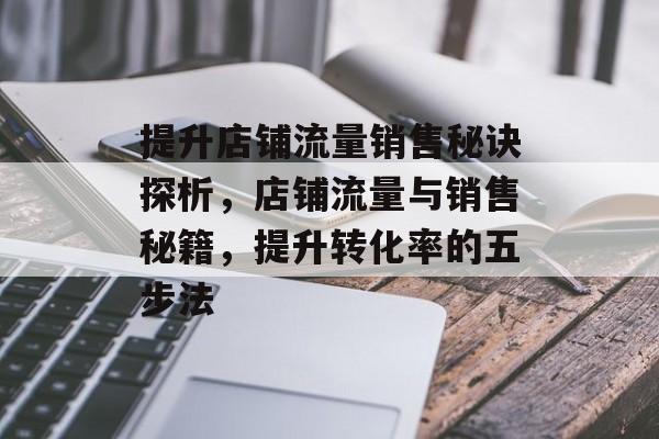 提升店铺流量销售秘诀探析，店铺流量与销售秘籍，提升转化率的五步法