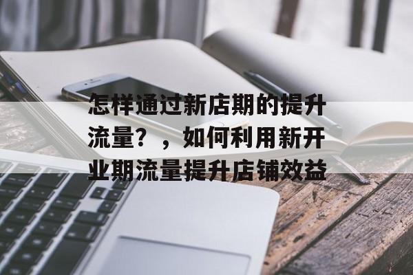 怎样通过新店期的提升流量？，如何利用新开业期流量提升店铺效益