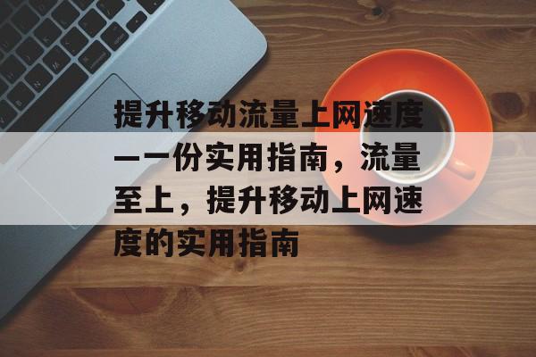 提升移动流量上网速度—一份实用指南,流量至上,提升移动上网速度的实用指南 提升移动流量上网速度—一份实用指南,流量至上,提升移动上网速度的实用指南
