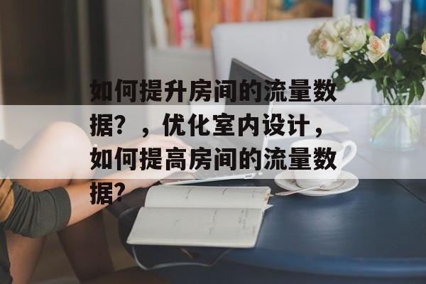 如何提升房间的流量数据?,优化室内设计,如何提高房间的流量数据? 如何提升房间的流量数据?,优化室内设计,如何提高房间的流量数据?