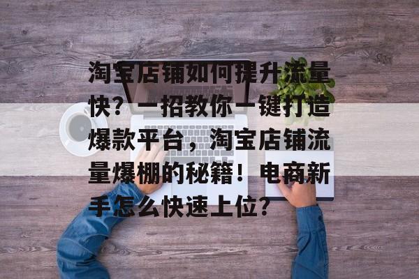 淘宝店铺如何提升流量快?一招教你一键打造爆款平台,淘宝店铺流量爆棚的秘籍!电商新手怎么快速上位? 淘宝店铺如何提升流量快?一招教你一键打造爆款平台,淘宝店铺流量爆棚的秘籍!电商新手怎么快速上位?