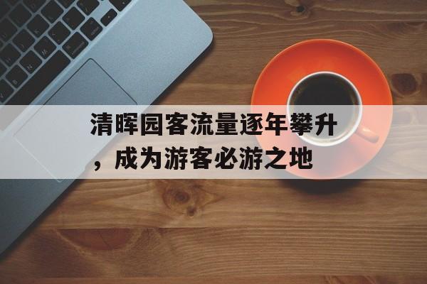 清晖园客流量逐年攀升,成为游客必游之地 清晖园客流量逐年攀升,成为游客必游之地