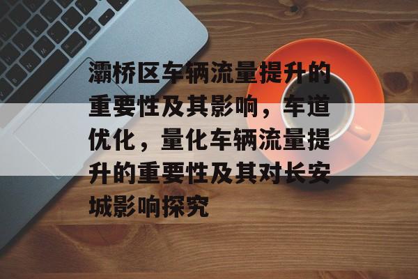 灞桥区车辆流量提升的重要性及其影响,车道优化,量化车辆流量提升的重要性及其对长安城影响探究 灞桥区车辆流量提升的重要性及其影响,车道优化,量化车辆流量提升的重要性及其对长安城影响探究