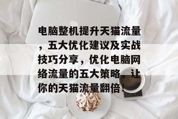 电脑整机提升天猫流量，五大优化建议及实战技巧分享，优化电脑网络流量的五大策略，让你的天猫流量翻倍！