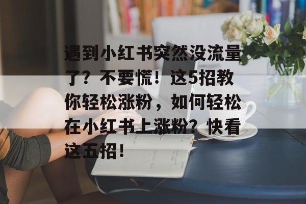 遇到小红书突然没流量了？不要慌！这5招教你轻松涨粉，如何轻松在小红书上涨粉？快看这五招！