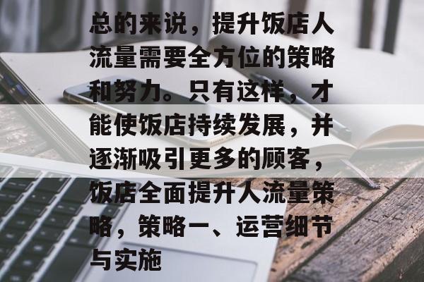 总的来说,提升饭店人流量需要全方位的策略和努力。只有这样,才能使饭店持续发展,并逐渐吸引更多的顾客,饭店全面提升人流量策略,策略一、运营细节与实施 总的来说,提升饭店人流量需要全方位的策略和努力。只有这样,才能使饭店持续发展,并逐渐吸引更多的顾客,饭店全面提升人流量策略,策略一、运营细节与实施