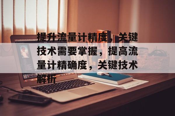 提升流量计精度,关键技术需要掌握,提高流量计精确度,关键技术解析 提升流量计精度,关键技术需要掌握,提高流量计精确度,关键技术解析