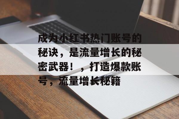 成为小红书热门账号的秘诀,是流量增长的秘密武器!,打造爆款账号,流量增长秘籍 成为小红书热门账号的秘诀,是流量增长的秘密武器!,打造爆款账号,流量增长秘籍