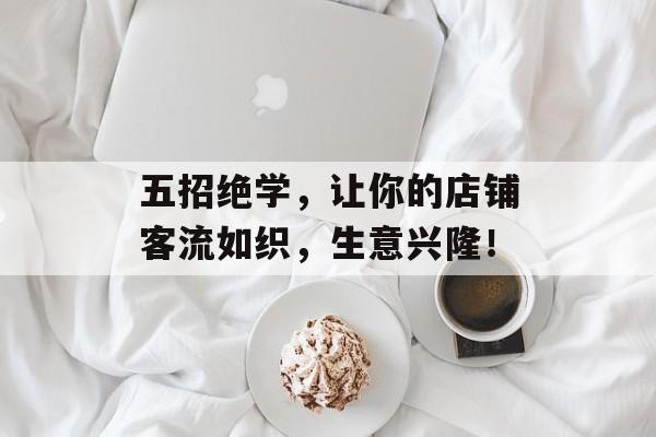 五招绝学,让你的店铺客流如织,生意兴隆! 五招绝学,让你的店铺客流如织,生意兴隆!