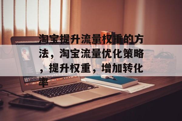 淘宝提升流量权重的方法，淘宝流量优化策略，提升权重，增加转化率