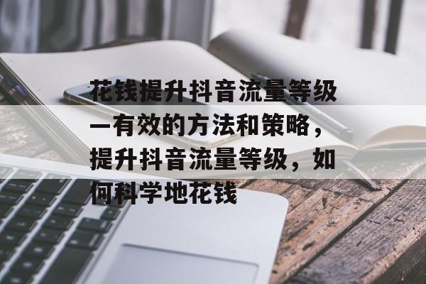 花钱提升抖音流量等级—有效的方法和策略,提升抖音流量等级,如何科学地花钱 花钱提升抖音流量等级—有效的方法和策略,提升抖音流量等级,如何科学地花钱