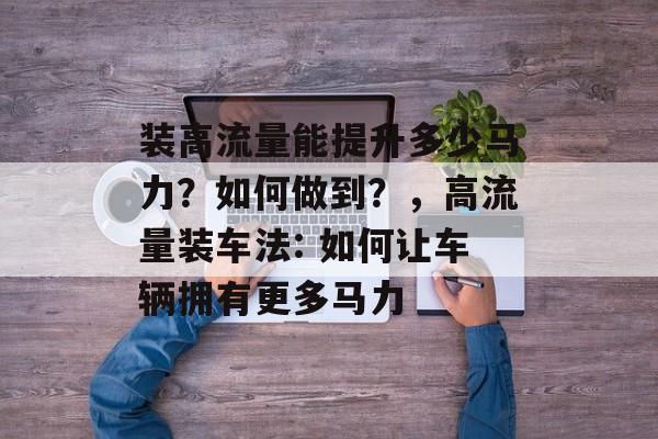装高流量能提升多少马力?如何做到?,高流量装车法: 如何让车辆拥有更多马力 装高流量能提升多少马力?如何做到?,高流量装车法: 如何让车辆拥有更多马力