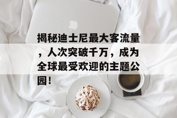 揭秘迪士尼最大客流量,人次突破千万,成为全球最受欢迎的主题公园! 揭秘迪士尼最大客流量,人次突破千万,成为全球最受欢迎的主题公园!