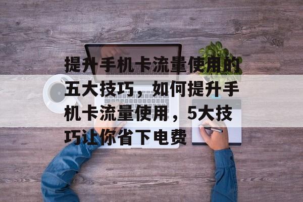 提升手机卡流量使用的五大技巧,如何提升手机卡流量使用,5大技巧让你省下电费 提升手机卡流量使用的五大技巧,如何提升手机卡流量使用,5大技巧让你省下电费