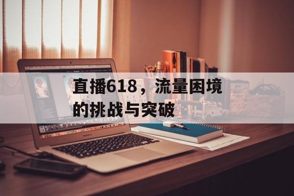 直播618,流量困境的挑战与突破 直播618,流量困境的挑战与突破
