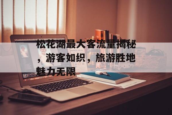 松花湖最大客流量揭秘,游客如织,旅游胜地魅力无限 松花湖最大客流量揭秘,游客如织,旅游胜地魅力无限