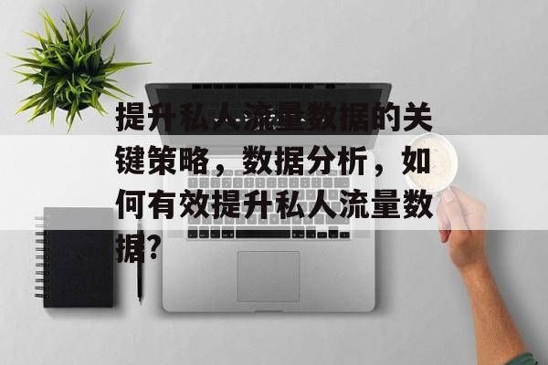 提升私人流量数据的关键策略,数据分析,如何有效提升私人流量数据? 提升私人流量数据的关键策略,数据分析,如何有效提升私人流量数据?