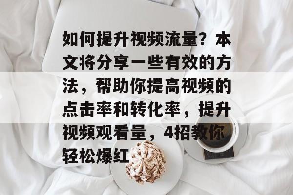 如何提升视频流量？本文将分享一些有效的方法，帮助你提高视频的点击率和转化率，提升视频观看量，4招教你轻松爆红