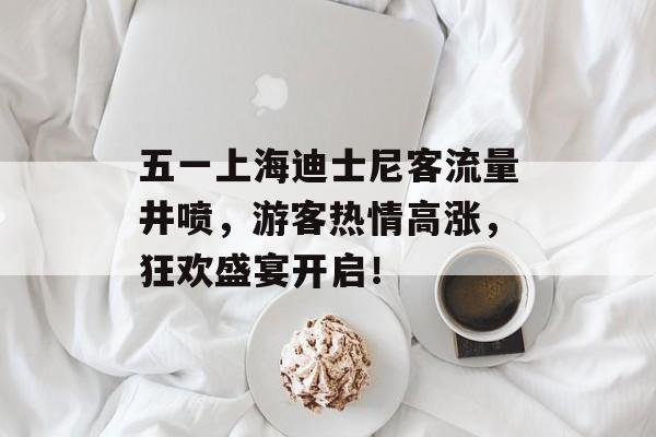 五一上海迪士尼客流量井喷,游客热情高涨,狂欢盛宴开启! 五一上海迪士尼客流量井喷,游客热情高涨,狂欢盛宴开启!