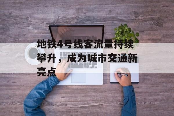 地铁4号线客流量持续攀升,成为城市交通新亮点 地铁4号线客流量持续攀升,成为城市交通新亮点