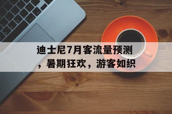 迪士尼7月客流量预测,暑期狂欢,游客如织 迪士尼7月客流量预测,暑期狂欢,游客如织