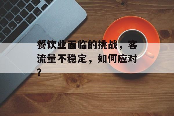 餐饮业面临的挑战,客流量不稳定,如何应对? 餐饮业面临的挑战,客流量不稳定,如何应对?